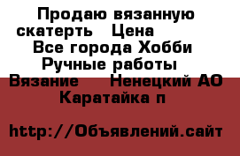 Продаю вязанную скатерть › Цена ­ 3 000 - Все города Хобби. Ручные работы » Вязание   . Ненецкий АО,Каратайка п.